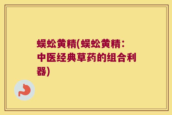 蜈蚣黄精(蜈蚣黄精：中医经典草药的组合利器)