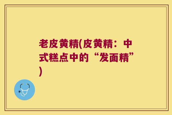 老皮黄精(皮黄精：中式糕点中的“发面精”)