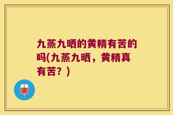 九蒸九晒的黄精有苦的吗(九蒸九晒，黄精真有苦？)