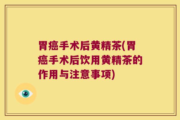 胃癌手术后黄精茶(胃癌手术后饮用黄精茶的作用与注意事项)