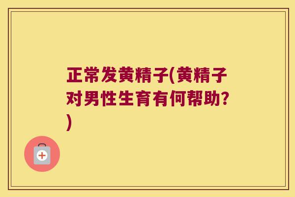 正常发黄精子(黄精子对男性生育有何帮助？)
