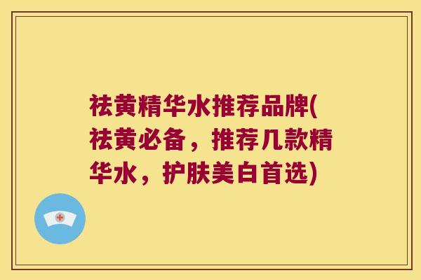 祛黄精华水推荐品牌(祛黄必备，推荐几款精华水，护肤美白首选)