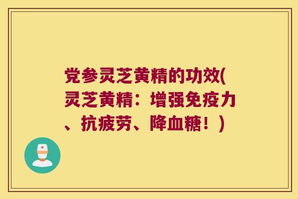 党参灵芝黄精的功效(灵芝黄精：增强免疫力、抗疲劳、降血糖！)