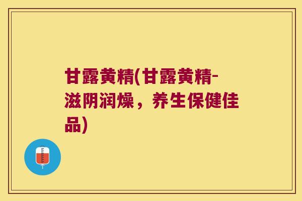 甘露黄精(甘露黄精-滋阴润燥，养生保健佳品)