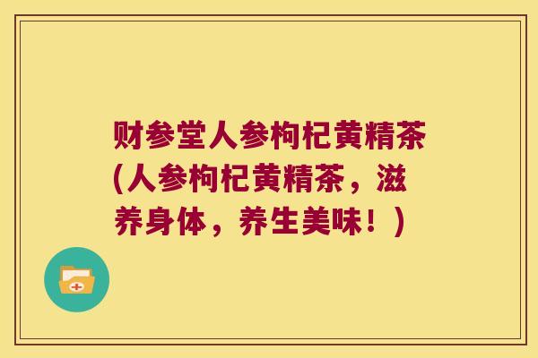 财参堂人参枸杞黄精茶(人参枸杞黄精茶，滋养身体，养生美味！)