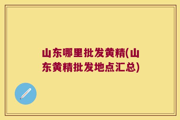 山东哪里批发黄精(山东黄精批发地点汇总)