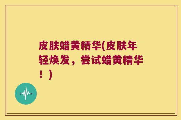 蜡黄精华(年轻焕发，尝试蜡黄精华！)