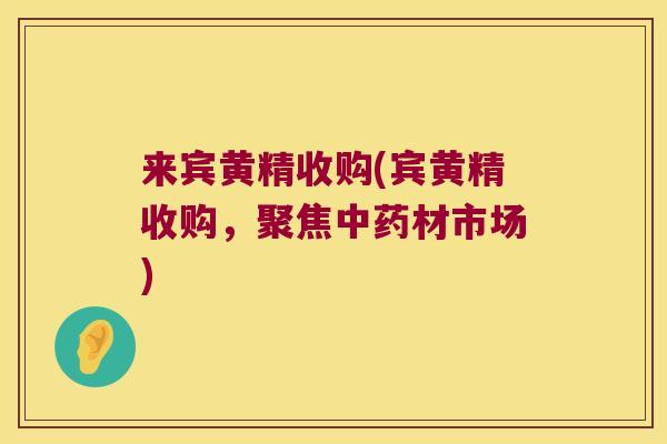 来宾黄精收购(宾黄精收购，聚焦中药材市场)