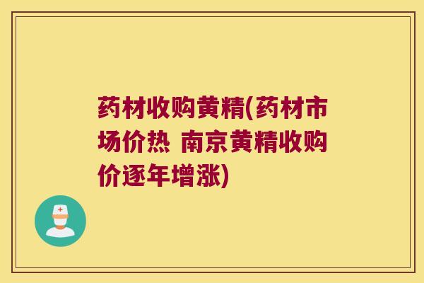 药材收购黄精(药材市场价热 南京黄精收购价逐年增涨)