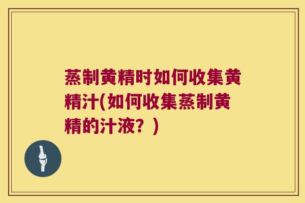 蒸制黄精时如何收集黄精汁(如何收集蒸制黄精的汁液？)