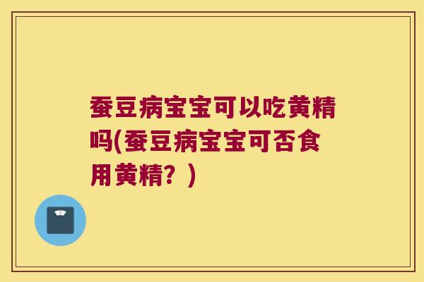 蚕豆病宝宝可以吃黄精吗(蚕豆病宝宝可否食用黄精？)