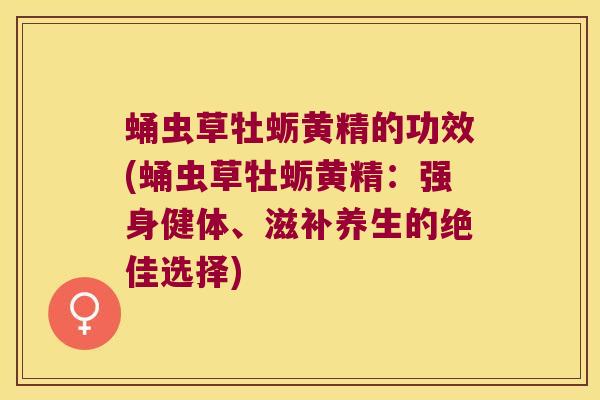 蛹虫草牡蛎黄精的功效(蛹虫草牡蛎黄精：强身健体、滋补养生的绝佳选择)