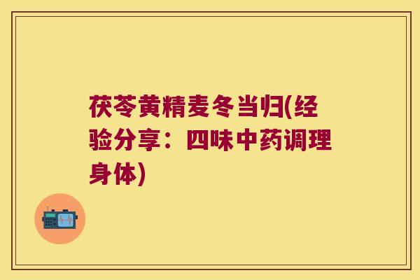 茯苓黄精麦冬当归(经验分享：四味中药调理身体)