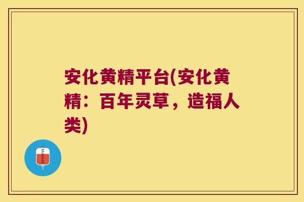 安化黄精平台(安化黄精：百年灵草，造福人类)