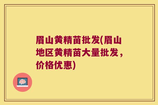 眉山黄精苗批发(眉山地区黄精苗大量批发，价格优惠)