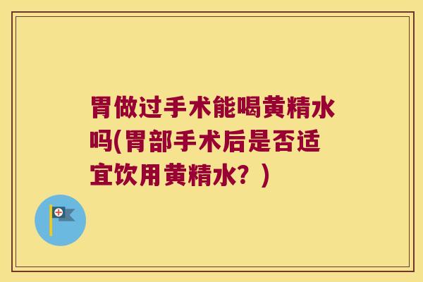 胃做过手术能喝黄精水吗(胃部手术后是否适宜饮用黄精水？)