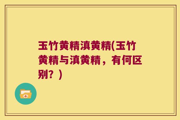 玉竹黄精滇黄精(玉竹黄精与滇黄精，有何区别？)