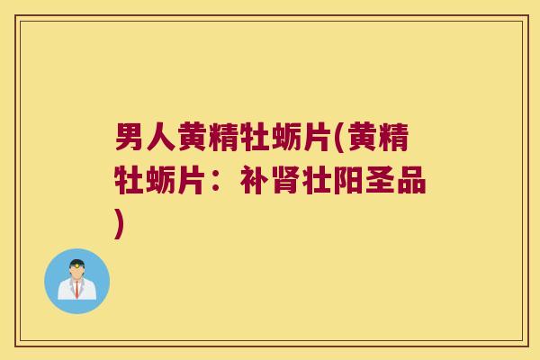 男人黄精牡蛎片(黄精牡蛎片:补壮阳圣品) 男人黄精牡蛎片(黄精牡蛎片:补壮阳圣品)