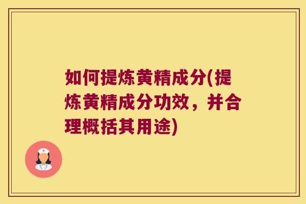 如何提炼黄精成分(提炼黄精成分功效，并合理概括其用途)