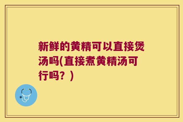 新鲜的黄精可以直接煲汤吗(直接煮黄精汤可行吗？)