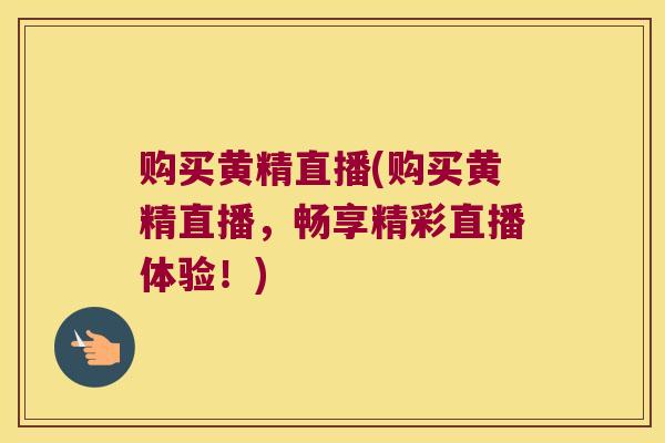 购买黄精直播(购买黄精直播，畅享精彩直播体验！)