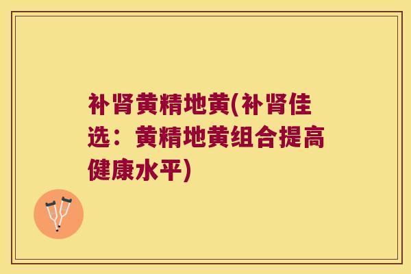 补黄精地黄(补佳选：黄精地黄组合提高健康水平)
