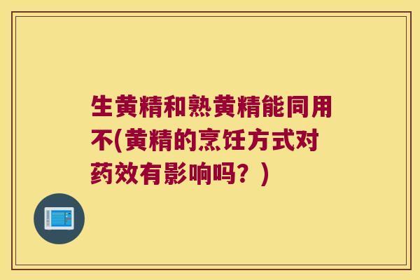 生黄精和熟黄精能同用不(黄精的烹饪方式对药效有影响吗？)