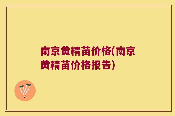 南京黄精苗价格(南京黄精苗价格报告)