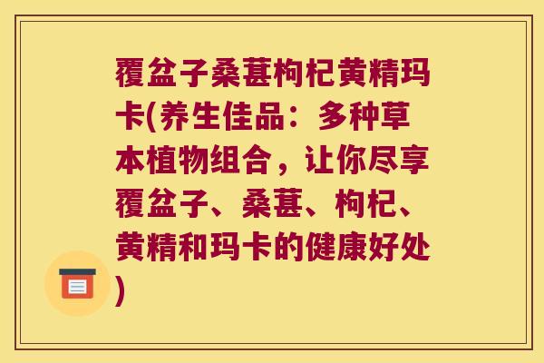 覆盆子桑葚枸杞黄精玛卡(养生佳品：多种草本植物组合，让你尽享覆盆子、桑葚、枸杞、黄精和玛卡的健康好处)
