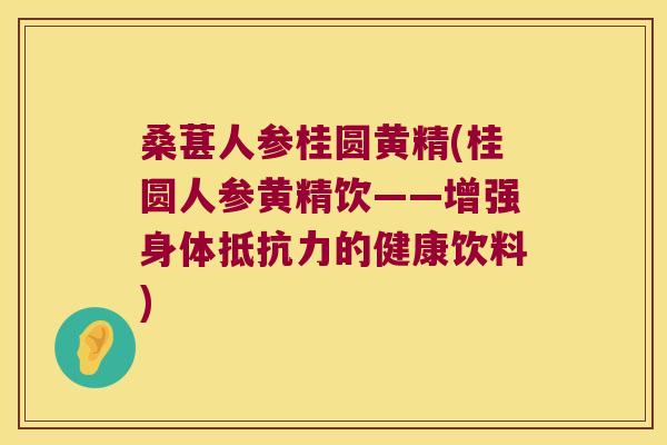 桑葚人参桂圆黄精(桂圆人参黄精饮——增强身体的健康饮料)