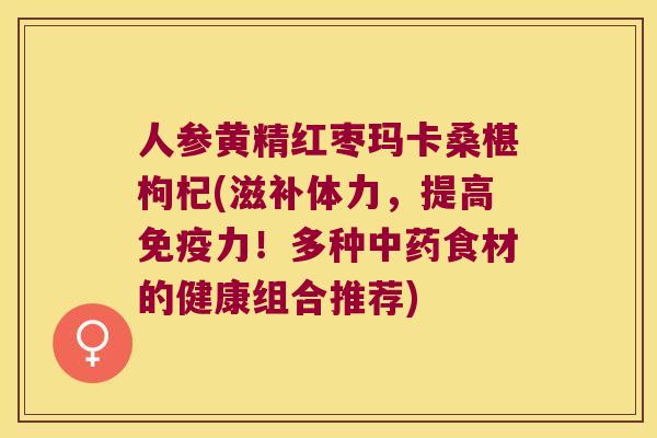 人参黄精红枣玛卡桑椹枸杞(滋补体力，提高力！多种食材的健康组合推荐)