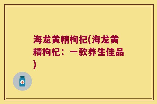 海龙黄精枸杞(海龙黄精枸杞：一款养生佳品)