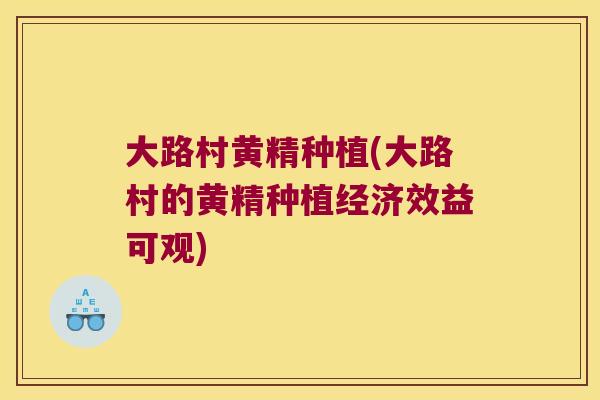 大路村黄精种植(大路村的黄精种植经济效益可观)