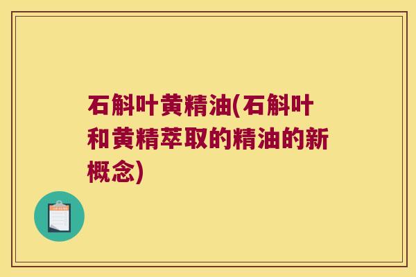 石斛叶黄精油(石斛叶和黄精萃取的精油的新概念)