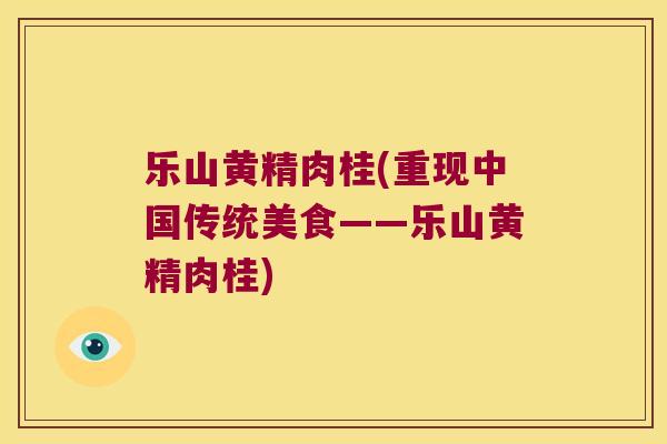 乐山黄精肉桂(重现中国传统美食——乐山黄精肉桂)