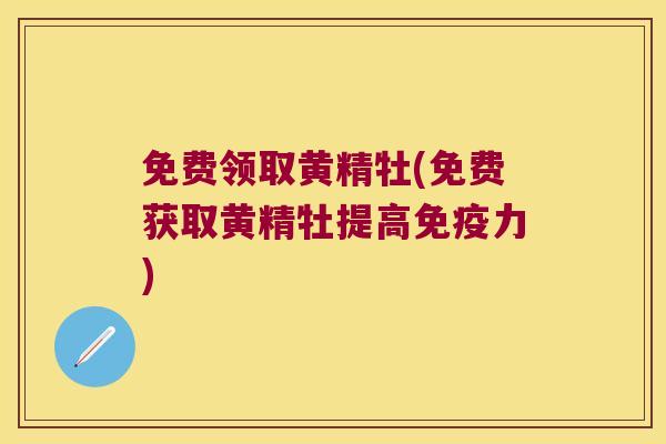 免费领取黄精牡(免费获取黄精牡提高免疫力)