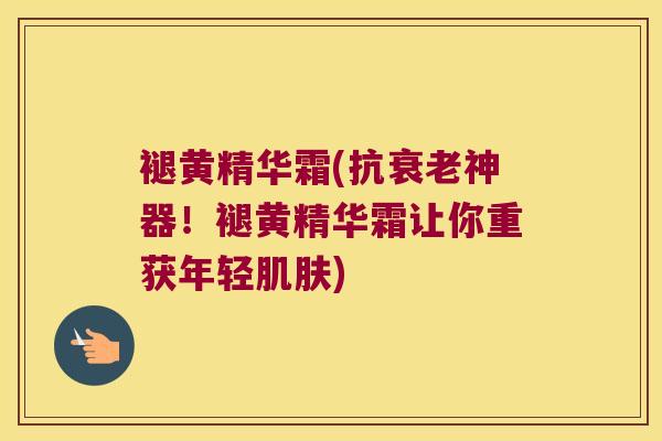褪黄精华霜(抗衰老神器！褪黄精华霜让你重获年轻肌肤)