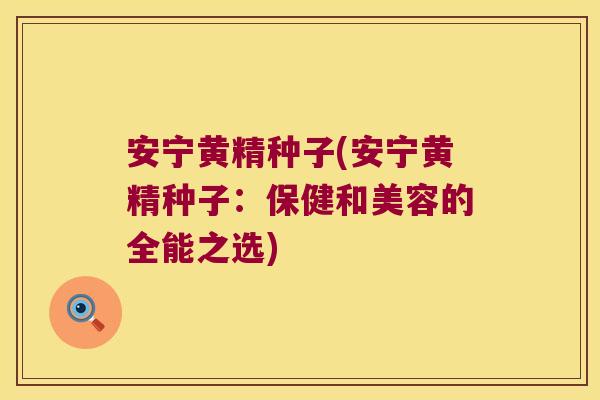 安宁黄精种子(安宁黄精种子：保健和美容的全能之选)