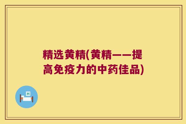 精选黄精(黄精——提高免疫力的中药佳品)