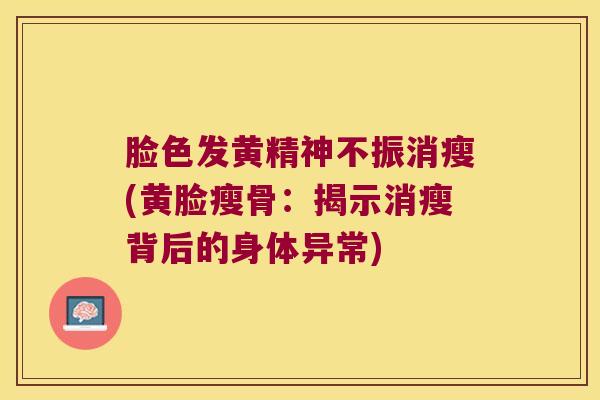脸色发黄精神不振消瘦(黄脸瘦骨：揭示消瘦背后的身体异常)