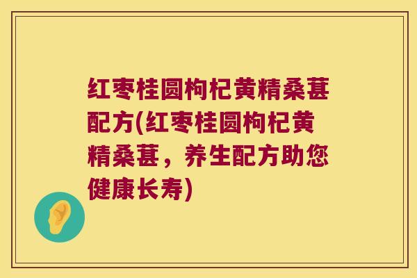 红枣桂圆枸杞黄精桑葚配方(红枣桂圆枸杞黄精桑葚，养生配方助您健康长寿)