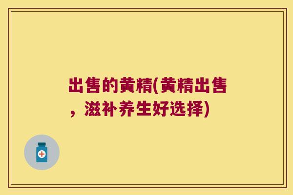 出售的黄精(黄精出售，滋补养生好选择)