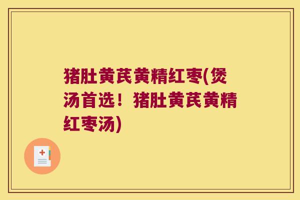猪肚黄芪黄精红枣(煲汤首选！猪肚黄芪黄精红枣汤)