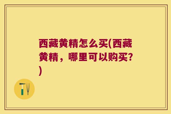 西藏黄精怎么买(西藏黄精，哪里可以购买？)