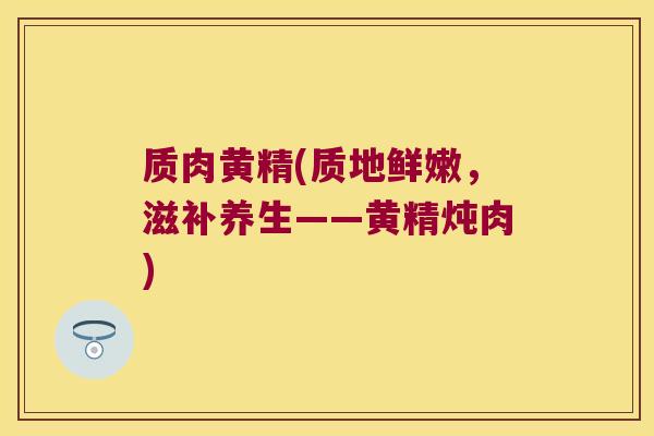 质肉黄精(质地鲜嫩，滋补养生——黄精炖肉)