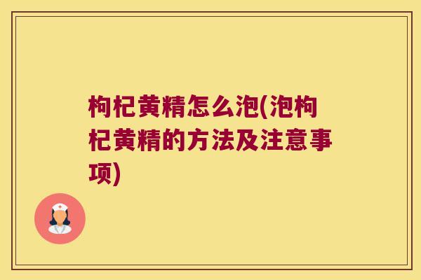 枸杞黄精怎么泡(泡枸杞黄精的方法及注意事项)