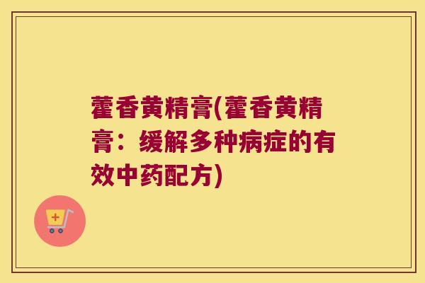 藿香黄精膏(藿香黄精膏：缓解多种病症的有效中药配方)