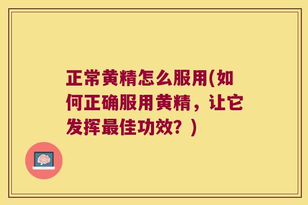 正常黄精怎么服用(如何正确服用黄精，让它发挥最佳功效？)