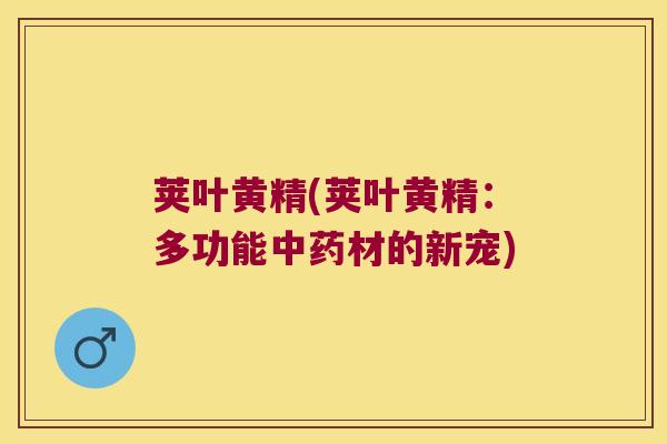 荚叶黄精(荚叶黄精：多功能中药材的新宠)