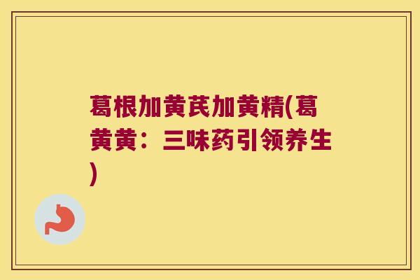 葛根加黄芪加黄精(葛黄黄：三味药引领养生)